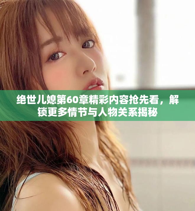 絕世兒媳第60章精彩內(nèi)容搶先看，解鎖更多情節(jié)與人物關(guān)系揭秘