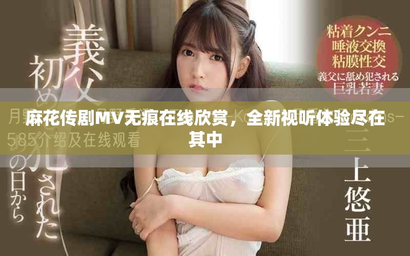 麻花傳劇MV無痕在線欣賞，全新視聽體驗(yàn)盡在其中