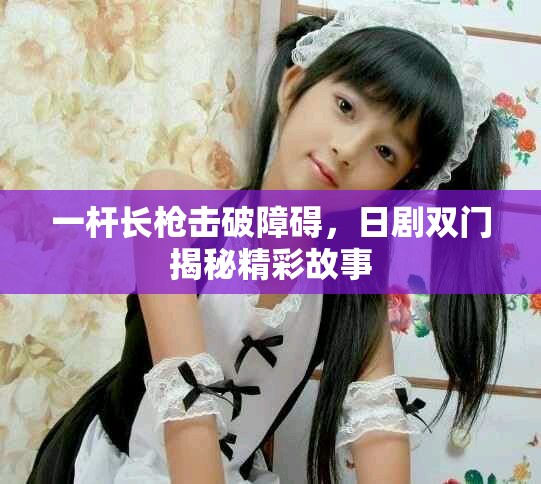 一桿長槍擊破障礙，日劇雙門揭秘精彩故事