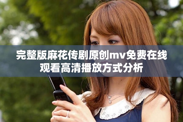 完整版麻花傳劇原創(chuàng)mv免費(fèi)在線觀看高清播放方式分析