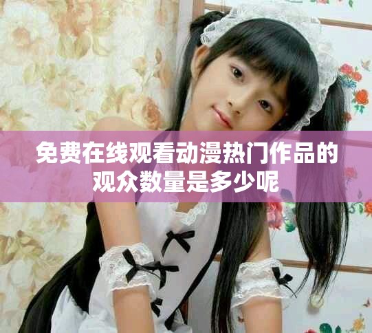 免費(fèi)在線觀看動(dòng)漫熱門作品的觀眾數(shù)量是多少呢