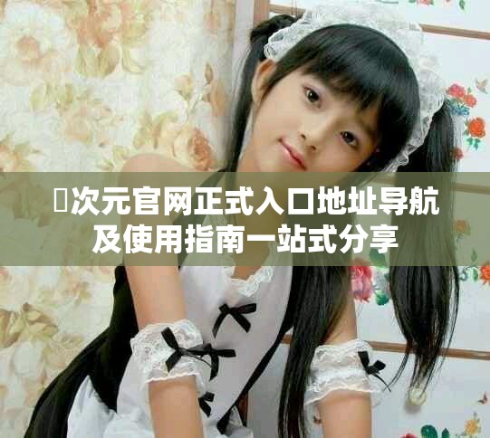 囧次元官網(wǎng)正式入口地址導(dǎo)航及使用指南一站式分享