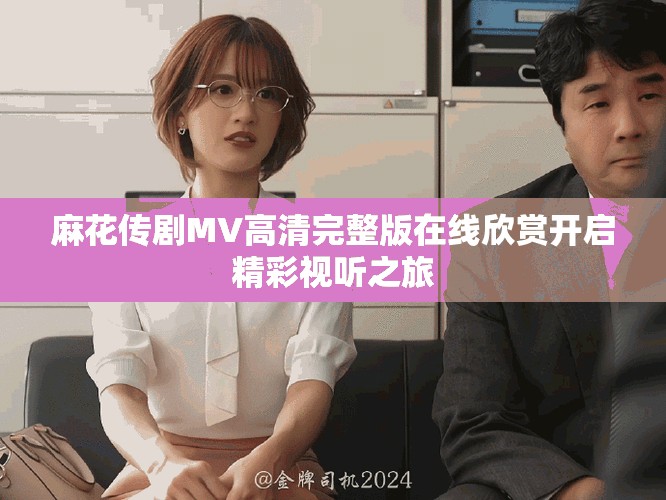 麻花傳劇MV高清完整版在線欣賞開啟精彩視聽之旅