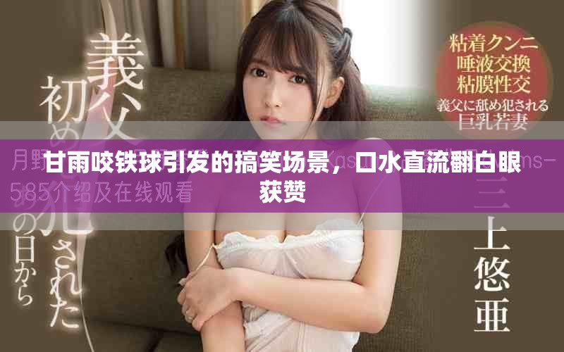 甘雨咬鐵球引發(fā)的搞笑場景，口水直流翻白眼獲贊