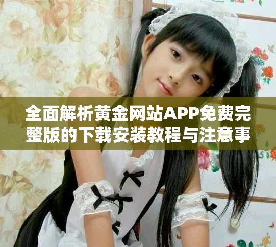 全面解析黃金網(wǎng)站APP免費(fèi)完整版的下載安裝教程與注意事項(xiàng)