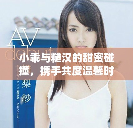 小乖與糙漢的甜蜜碰撞，攜手共度溫馨時光的愛情故事