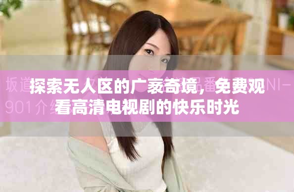 探索無(wú)人區(qū)的廣袤奇境，免費(fèi)觀看高清電視劇的快樂(lè)時(shí)光