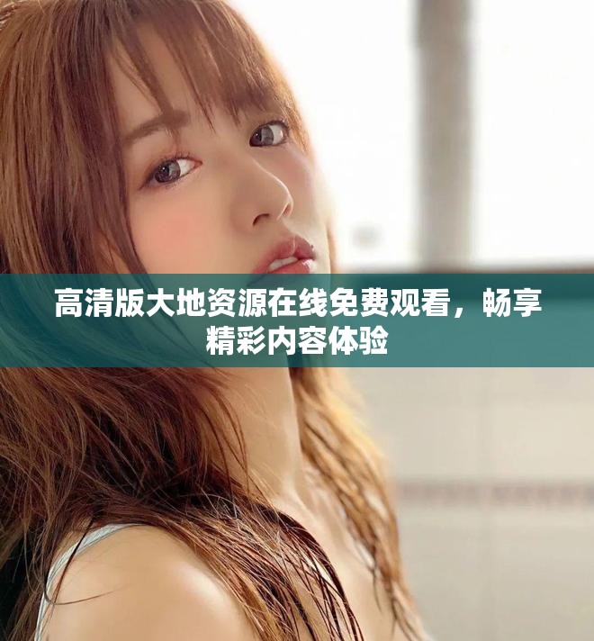 高清版大地資源在線免費(fèi)觀看，暢享精彩內(nèi)容體驗(yàn)