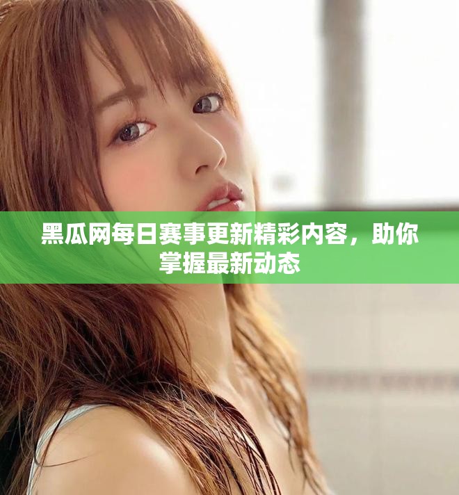 黑瓜網(wǎng)每日賽事更新精彩內容，助你掌握最新動態(tài)