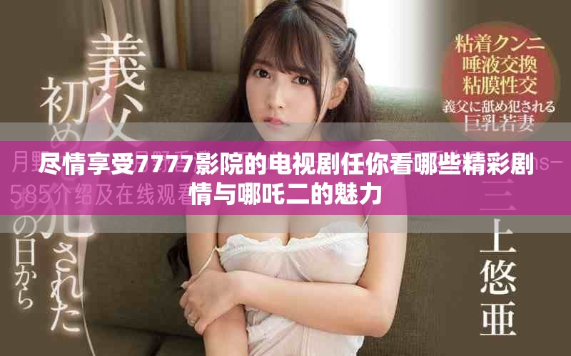 盡情享受7777影院的電視劇任你看哪些精彩劇情與哪吒二的魅力