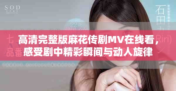 高清完整版麻花傳劇MV在線看，感受劇中精彩瞬間與動(dòng)人旋律