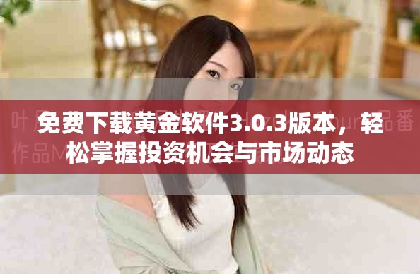 免費(fèi)下載黃金軟件3.0.3版本，輕松掌握投資機(jī)會(huì)與市場(chǎng)動(dòng)態(tài)
