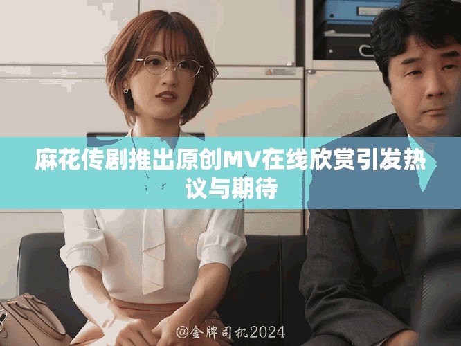 麻花傳劇推出原創(chuàng)MV在線欣賞引發(fā)熱議與期待