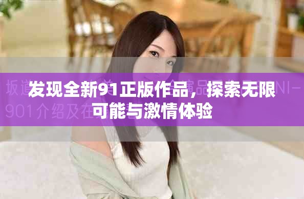 發(fā)現(xiàn)全新91正版作品，探索無限可能與激情體驗(yàn)