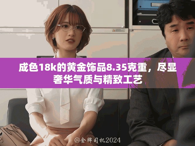 成色18k的黃金飾品8.35克重，盡顯奢華氣質(zhì)與精致工藝