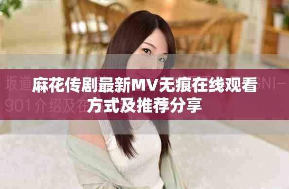 麻花傳劇最新MV無(wú)痕在線觀看方式及推薦分享