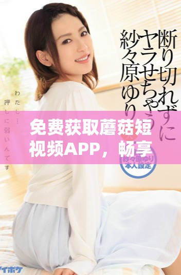 免費(fèi)獲取蘑菇短視頻APP，暢享精彩短視頻體驗(yàn)的方法揭秘