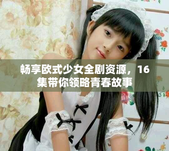 暢享歐式少女全劇資源，16集帶你領(lǐng)略青春故事