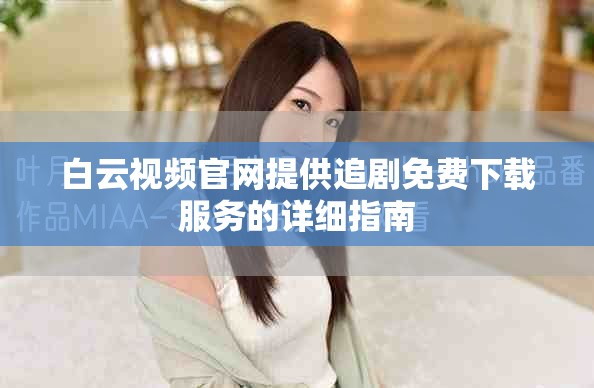 白云視頻官網(wǎng)提供追劇免費下載服務的詳細指南