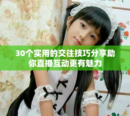 30個實(shí)用的交往技巧分享助你直播互動更有魅力