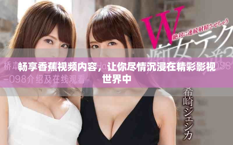 暢享香蕉視頻內(nèi)容，讓你盡情沉浸在精彩影視世界中