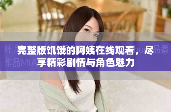 完整版饑餓的阿姨在線觀看，盡享精彩劇情與角色魅力