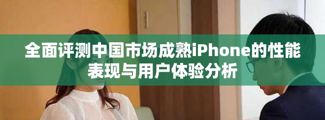 全面評測中國市場成熟iPhone的性能表現(xiàn)與用戶體驗分析