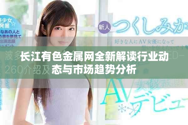 長江有色金屬網(wǎng)全新解讀行業(yè)動(dòng)態(tài)與市場趨勢分析