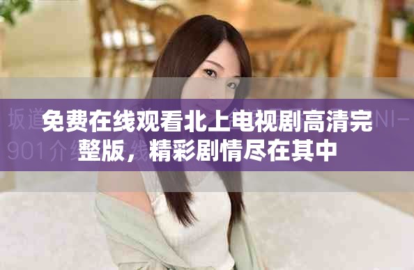 免費(fèi)在線觀看北上電視劇高清完整版，精彩劇情盡在其中
