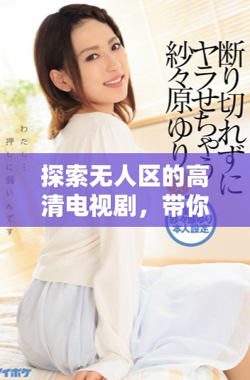探索無人區(qū)的高清電視劇，帶你感受奇幻旅程的魅力