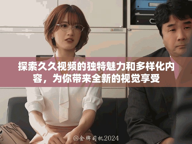 探索久久視頻的獨(dú)特魅力和多樣化內(nèi)容，為你帶來(lái)全新的視覺(jué)享受
