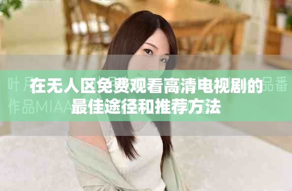 在無人區(qū)免費觀看高清電視劇的最佳途徑和推薦方法