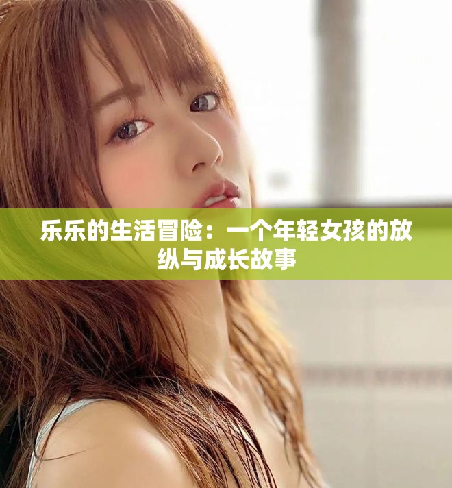樂(lè)樂(lè)的生活冒險(xiǎn)：一個(gè)年輕女孩的放縱與成長(zhǎng)故事
