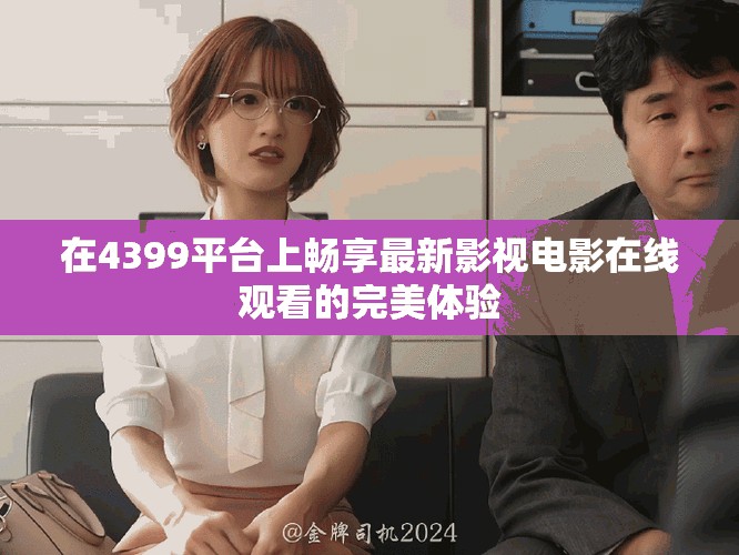 在4399平臺(tái)上暢享最新影視電影在線觀看的完美體驗(yàn)
