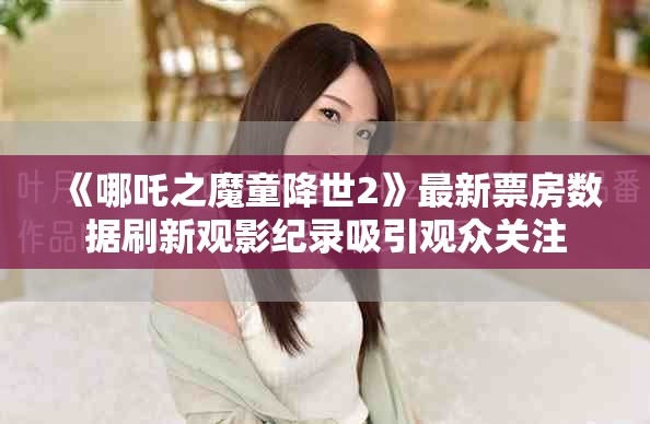 《哪吒之魔童降世2》最新票房數(shù)據(jù)刷新觀影紀(jì)錄吸引觀眾關(guān)注
