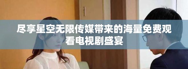 盡享星空無(wú)限傳媒帶來(lái)的海量免費(fèi)觀看電視劇盛宴