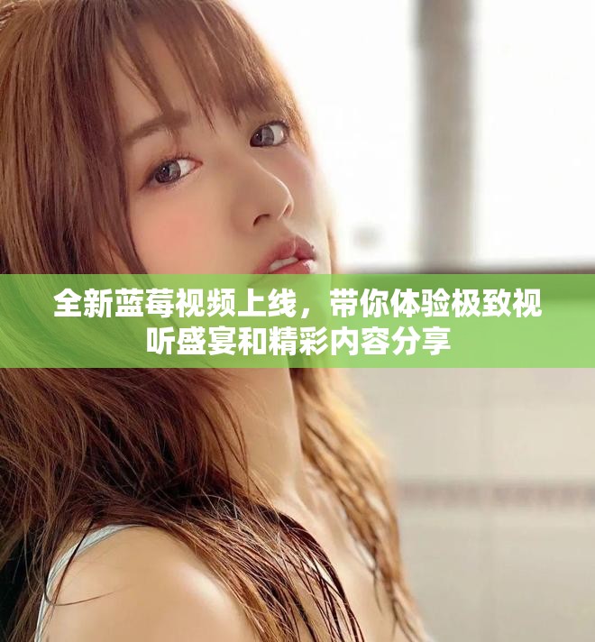 全新藍(lán)莓視頻上線，帶你體驗(yàn)極致視聽盛宴和精彩內(nèi)容分享