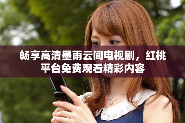 暢享高清墨雨云間電視劇，紅桃平臺(tái)免費(fèi)觀看精彩內(nèi)容