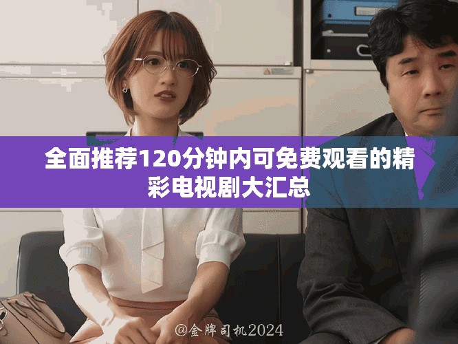 全面推薦120分鐘內(nèi)可免費(fèi)觀看的精彩電視劇大匯總