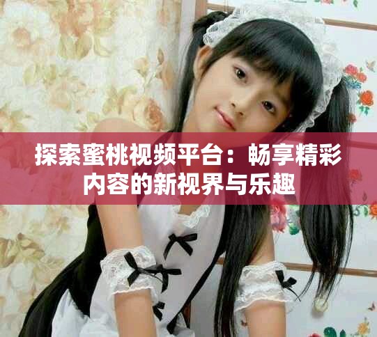 探索蜜桃視頻平臺(tái)：暢享精彩內(nèi)容的新視界與樂(lè)趣