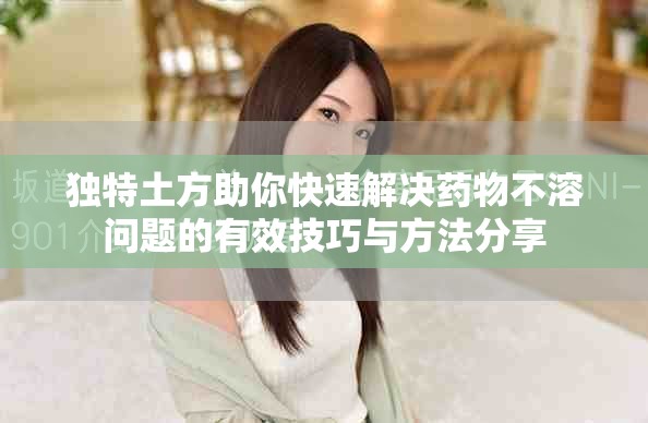 獨(dú)特土方助你快速解決藥物不溶問題的有效技巧與方法分享