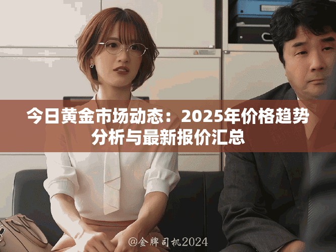 今日黃金市場(chǎng)動(dòng)態(tài)：2025年價(jià)格趨勢(shì)分析與最新報(bào)價(jià)匯總