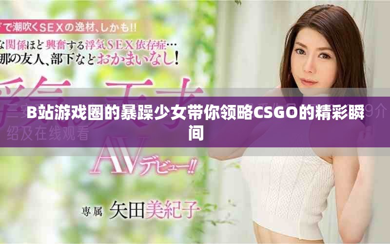 B站游戲圈的暴躁少女帶你領(lǐng)略CSGO的精彩瞬間