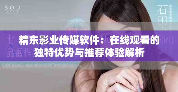 精東影業(yè)傳媒軟件：在線觀看的獨(dú)特優(yōu)勢與推薦體驗(yàn)解析