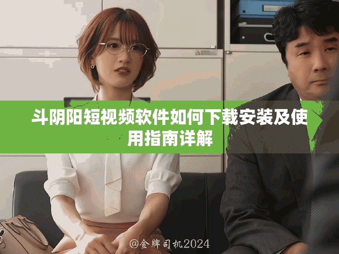 斗陰陽短視頻軟件如何下載安裝及使用指南詳解