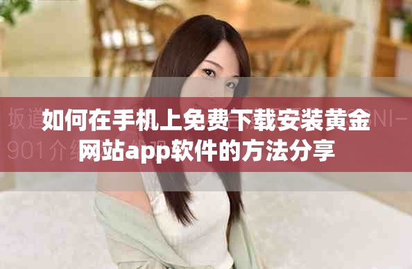 如何在手機上免費下載安裝黃金網(wǎng)站app軟件的方法分享