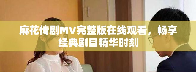 麻花傳劇MV完整版在線觀看，暢享經(jīng)典劇目精華時(shí)刻