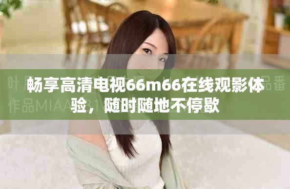暢享高清電視66m66在線觀影體驗(yàn)，隨時(shí)隨地不停歇