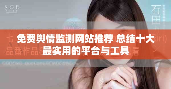 免費輿情監(jiān)測網(wǎng)站推薦 總結(jié)十大最實用的平臺與工具