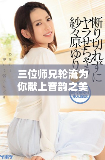 三位師兄輪流為你獻(xiàn)上音韻之美的故事全免費閱讀